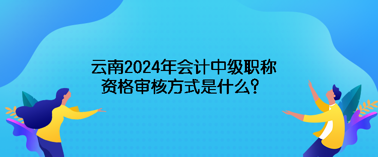 云南2024年會(huì)計(jì)中級(jí)職稱資格審核方式是什么？