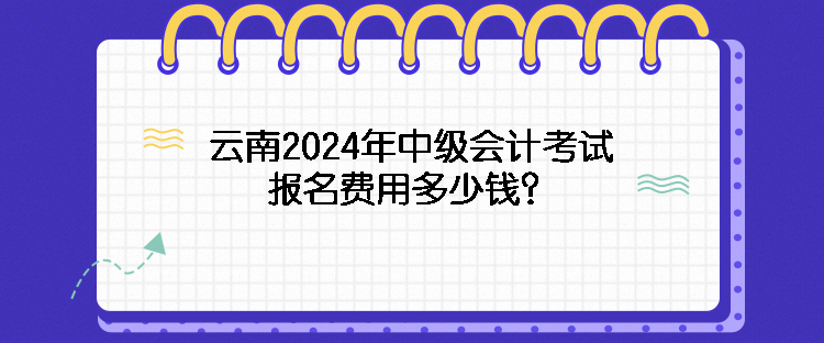 云南2024年中級會計(jì)考試報名費(fèi)用多少錢？