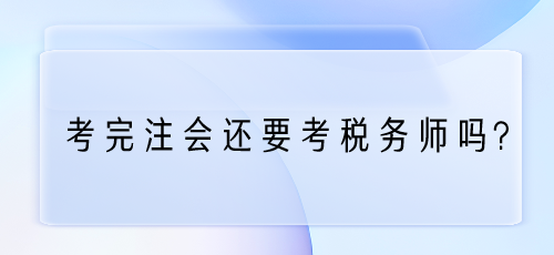 考完注會還要考稅務(wù)師嗎？為什么？