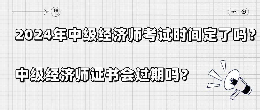 2024年中級經濟師考試時間定了嗎？中級經濟師證書會過期嗎？