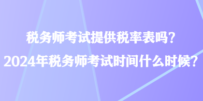 稅務(wù)師考試提供稅率表嗎？2024年稅務(wù)師考試時間什么時候？