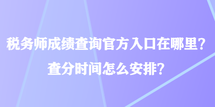 稅務(wù)師成績(jī)查詢官方入口在哪里？查分時(shí)間怎么安排？