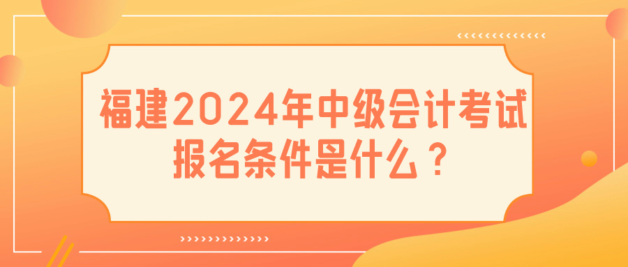 福建2024中級(jí)會(huì)計(jì)報(bào)名條件