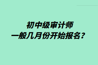 初中級(jí)審計(jì)師一般幾月份開(kāi)始報(bào)名？