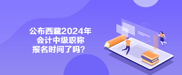 公布西藏2024年會(huì)計(jì)中級(jí)職稱(chēng)報(bào)名時(shí)間了嗎？