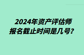 2024資產(chǎn)評估師報名截止時間是幾號？