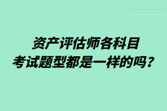 資產(chǎn)評估師各科目考試題型都是一樣的嗎？