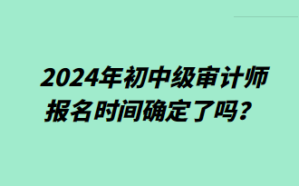 2024年初中級(jí)審計(jì)師報(bào)名時(shí)間確定了嗎？