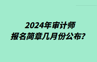 2024年審計(jì)師報(bào)名簡(jiǎn)章幾月份公布？