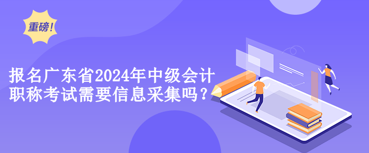 報(bào)名廣東省2024年中級(jí)會(huì)計(jì)職稱考試需要信息采集嗎？