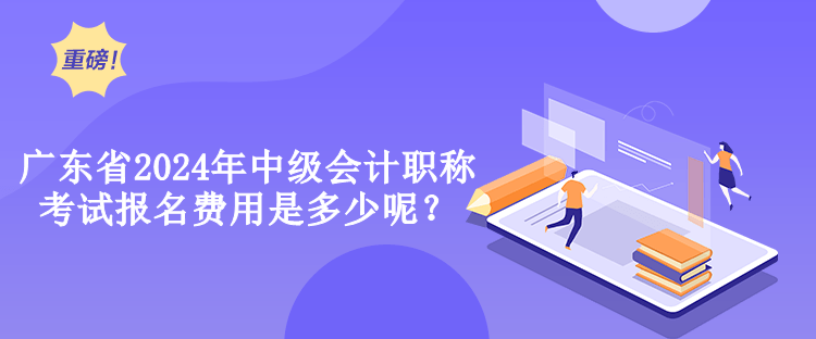 廣東省2024年中級會計職稱考試報名費(fèi)用是多少呢？