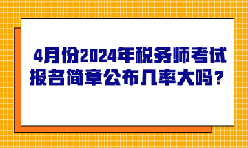 4月份2024年稅務(wù)師考試報名簡章公布的幾率大嗎？