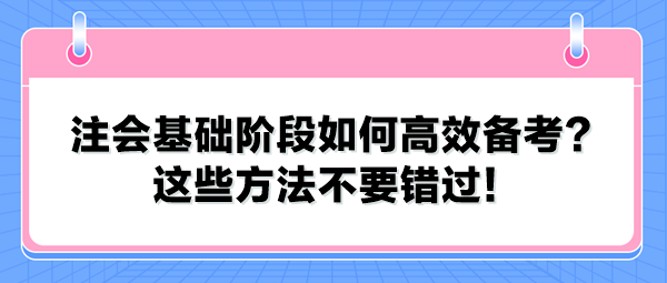 注會基礎(chǔ)階段如何高效備考？這些方法不要錯過！