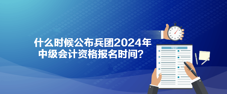 什么時(shí)候公布兵團(tuán)2024年中級(jí)會(huì)計(jì)資格報(bào)名時(shí)間？