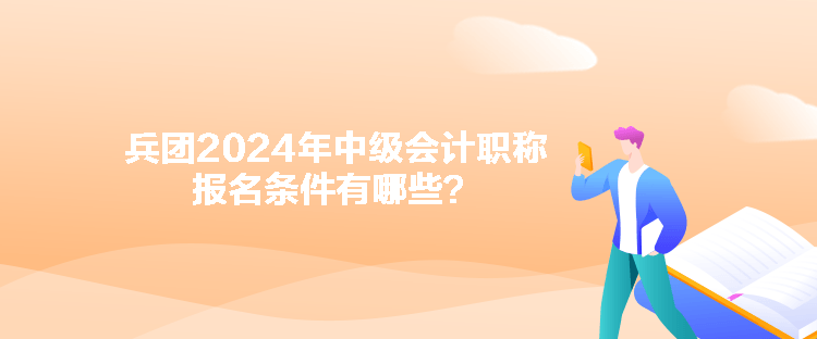 兵團(tuán)2024年中級(jí)會(huì)計(jì)職稱報(bào)名條件有哪些？