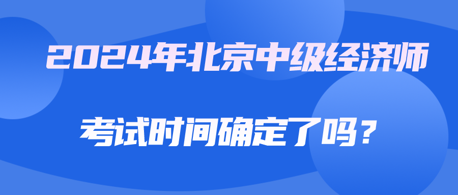 2024年北京中級經(jīng)濟(jì)師考試時(shí)間確定了嗎？