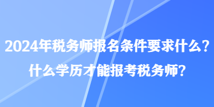 2024年稅務(wù)師報(bào)名條件要求什么？什么學(xué)歷才能報(bào)考稅務(wù)師？