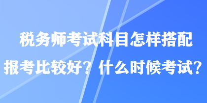 稅務(wù)師考試科目怎樣搭配報考比較好？什么時候考試？