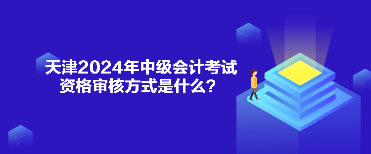 天津2024年中級會計考試資格審核方式是什么？