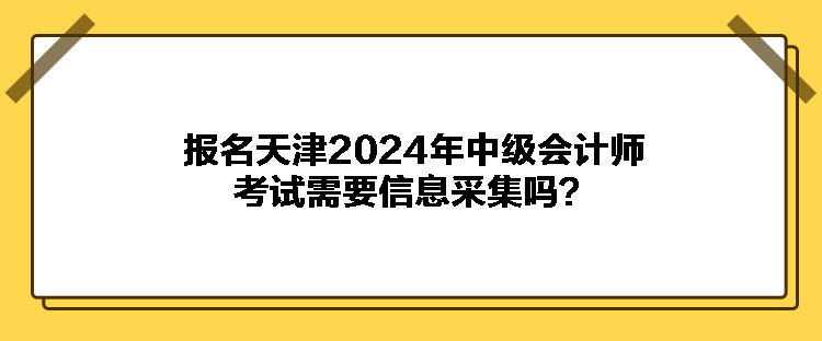 報(bào)名天津2024年中級(jí)會(huì)計(jì)師考試需要信息采集嗎？