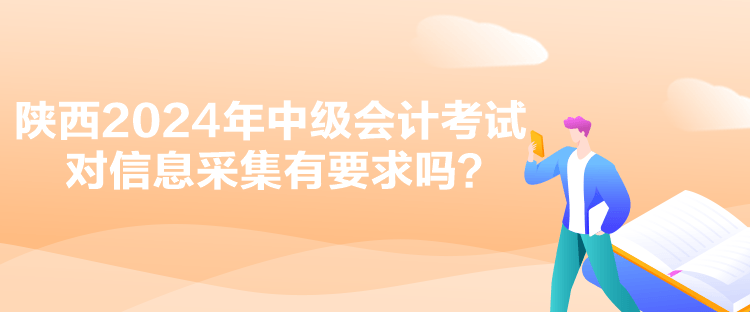 陜西2024年中級(jí)會(huì)計(jì)考試對(duì)信息采集有要求嗎？