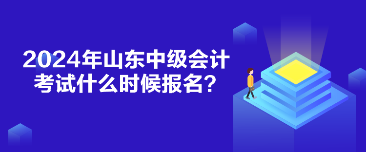 2024年山東中級會計考試什么時候報名？