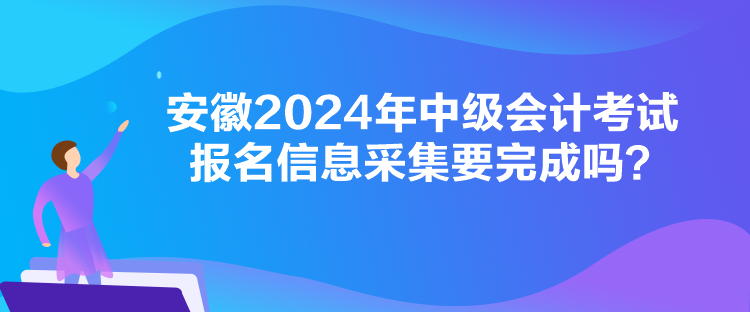 安徽2024年中級(jí)會(huì)計(jì)考試報(bào)名信息采集要完成嗎？