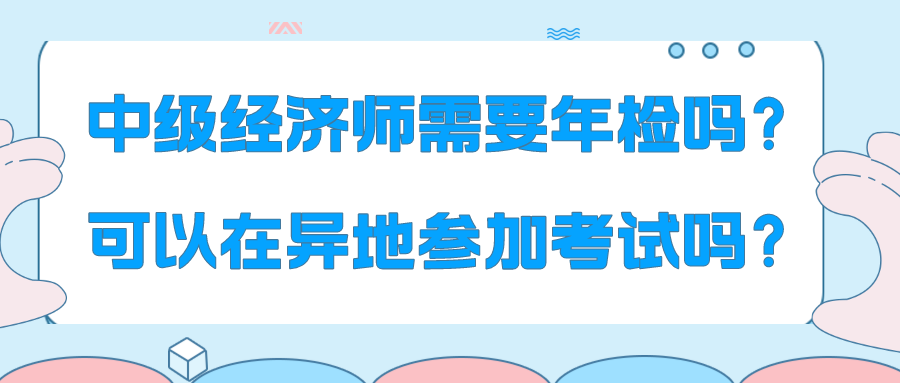 中級經(jīng)濟師需要年檢嗎？可以在異地參加考試嗎？