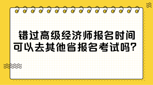 錯(cuò)過高級(jí)經(jīng)濟(jì)師報(bào)名時(shí)間 可以去其他省報(bào)名考試嗎？