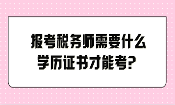 報考稅務(wù)師需要什么學(xué)歷證書才能考？