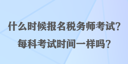 什么時(shí)候報(bào)名稅務(wù)師考試？每科考試時(shí)間一樣嗎？