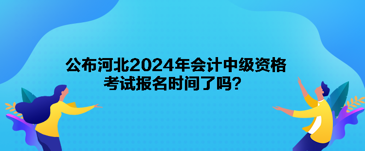 公布河北2024年會計(jì)中級資格考試報(bào)名時(shí)間了嗎？