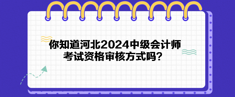 你知道河北2024中級會計師考試資格審核方式嗎？