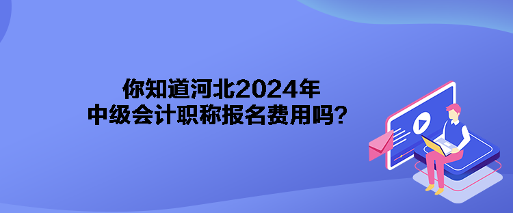 你知道河北2024年中級會計(jì)職稱報(bào)名費(fèi)用嗎？