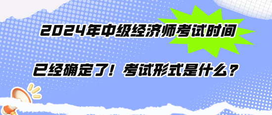 2024年中級(jí)經(jīng)濟(jì)師考試時(shí)間已經(jīng)確定了！考試形式是什么？