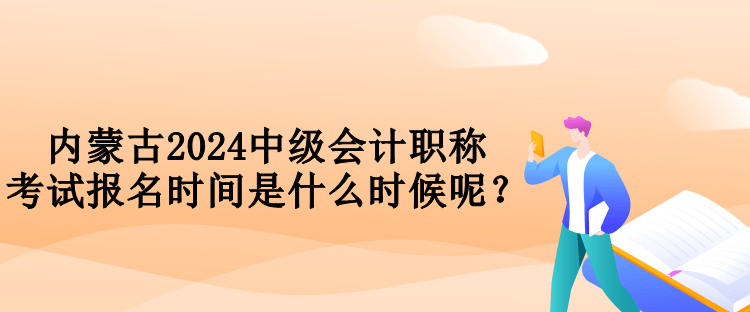 內(nèi)蒙古2024中級會計(jì)職稱考試報名時間是什么時候呢？