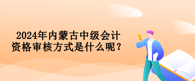 2024年內(nèi)蒙古中級會計資格審核方式是什么呢？