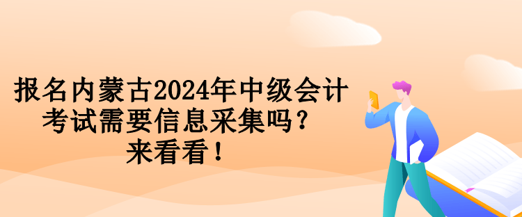 報(bào)名內(nèi)蒙古2024年中級(jí)會(huì)計(jì)考試需要信息采集嗎？來看看！