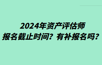 2024年資產(chǎn)評估師報名截止時間？有補(bǔ)報名嗎？