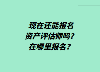 現(xiàn)在還能報名資產(chǎn)評估師嗎？在哪里報名？