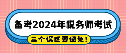 2024稅務(wù)師備考過(guò)程中的三個(gè)誤區(qū)注意避免！