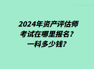 2024年資產(chǎn)評估師考試在哪里報名？一科多少錢？