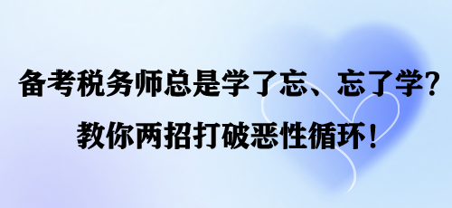 備考稅務(wù)師總是學(xué)了忘、忘了學(xué)？教你兩招打破惡性循環(huán)！