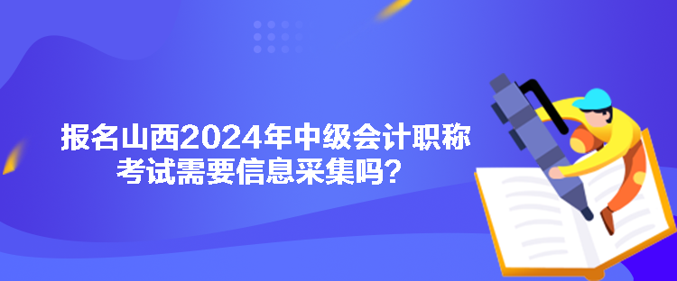 報名山西2024年中級會計職稱考試需要信息采集嗎？