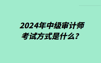 2024年中級審計(jì)師考試方式是什么？