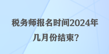 稅務(wù)師報(bào)名時(shí)間2024年幾月份結(jié)束？