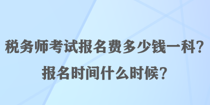 稅務(wù)師考試報名費多少錢一科？報名時間什么時候？