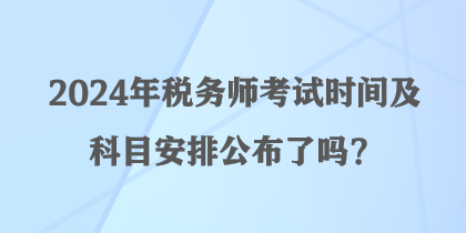 2024年稅務(wù)師考試時(shí)間及科目安排公布了嗎？