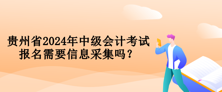 貴州省2024年中級會計(jì)考試報(bào)名需要信息采集嗎？