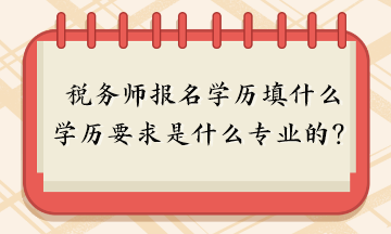 稅務(wù)師報(bào)名學(xué)歷填什么？報(bào)名學(xué)歷要求是什么專(zhuān)業(yè)的？